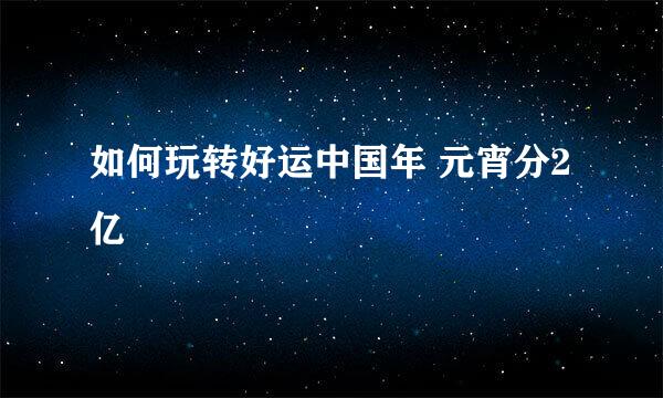 如何玩转好运中国年 元宵分2亿