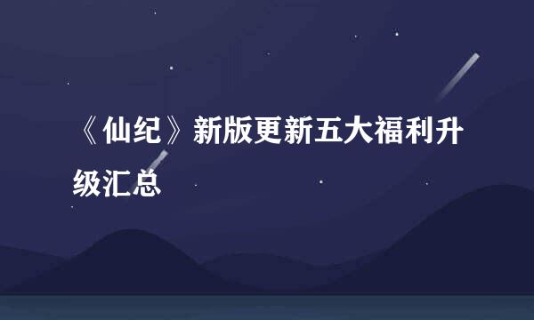 《仙纪》新版更新五大福利升级汇总