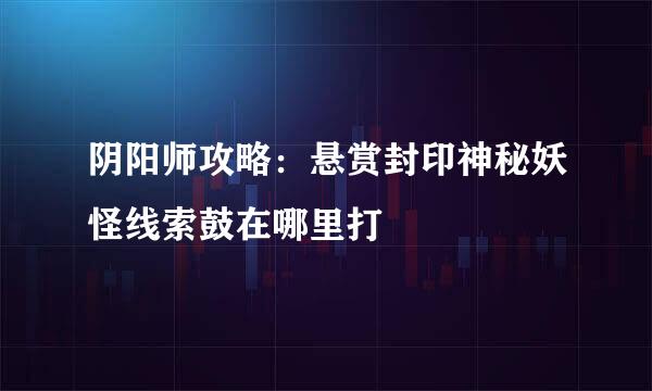 阴阳师攻略：悬赏封印神秘妖怪线索鼓在哪里打