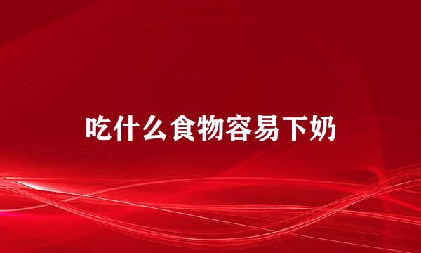吃什么食物容易下奶