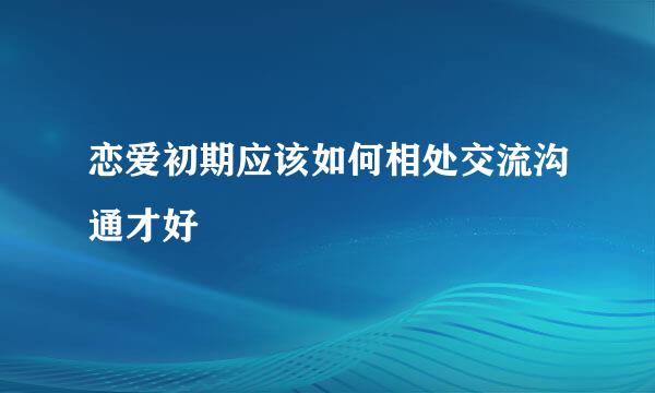 恋爱初期应该如何相处交流沟通才好