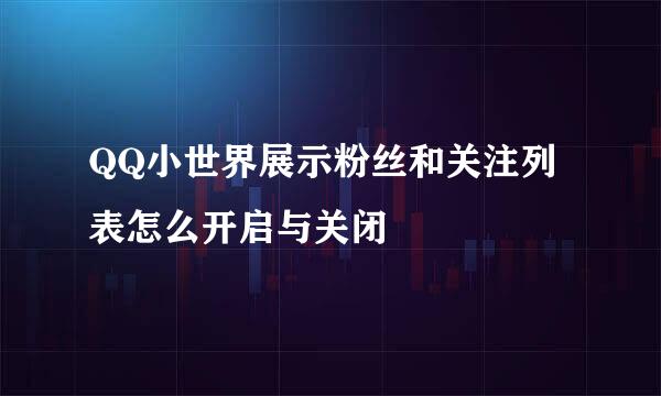 QQ小世界展示粉丝和关注列表怎么开启与关闭
