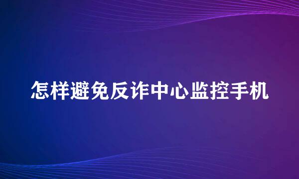 怎样避免反诈中心监控手机