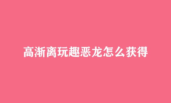高渐离玩趣恶龙怎么获得