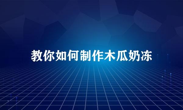 教你如何制作木瓜奶冻