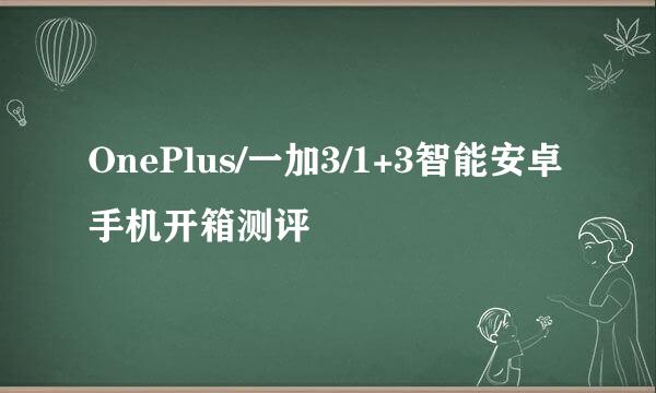 OnePlus/一加3/1+3智能安卓手机开箱测评