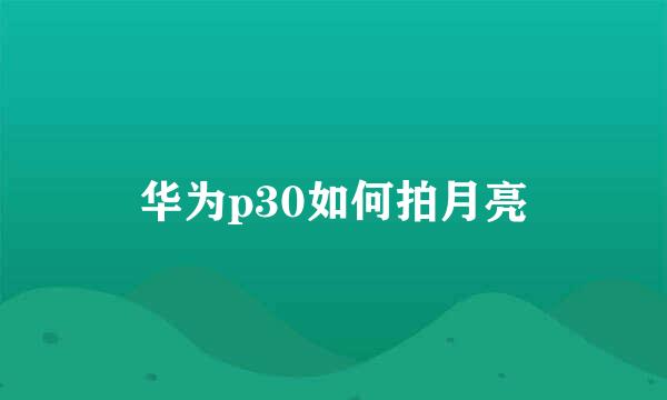 华为p30如何拍月亮