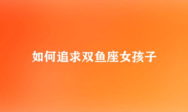 如何追求双鱼座女孩子