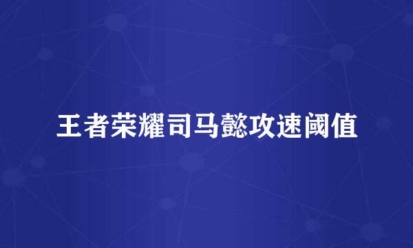 王者荣耀司马懿攻速阈值