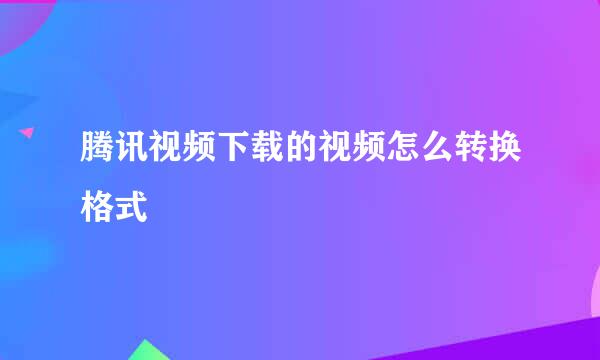 腾讯视频下载的视频怎么转换格式