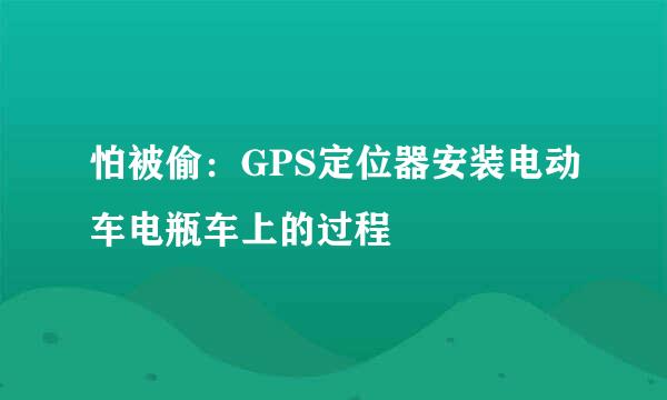 怕被偷：GPS定位器安装电动车电瓶车上的过程