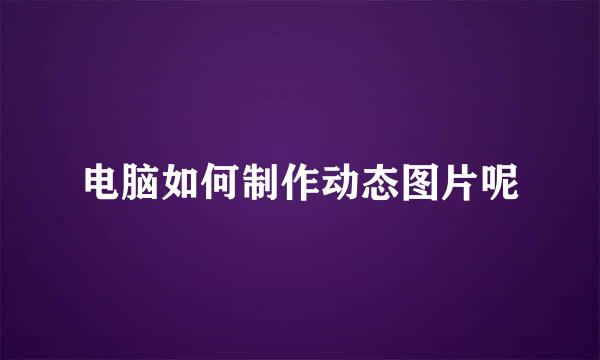 电脑如何制作动态图片呢