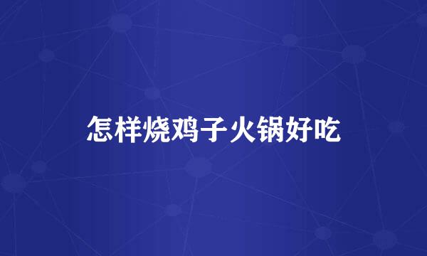 怎样烧鸡子火锅好吃
