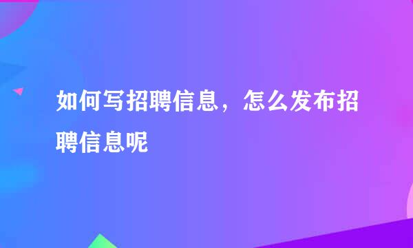 如何写招聘信息，怎么发布招聘信息呢