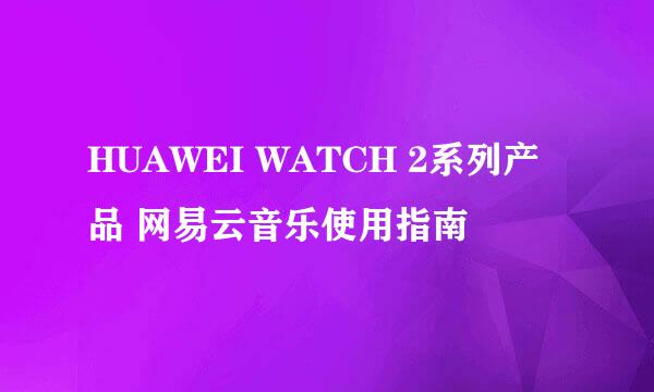 HUAWEI WATCH 2系列产品 网易云音乐使用指南