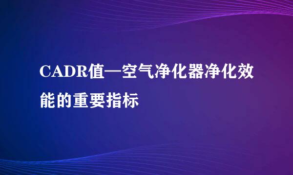 CADR值—空气净化器净化效能的重要指标