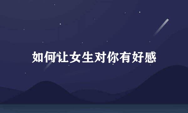 如何让女生对你有好感