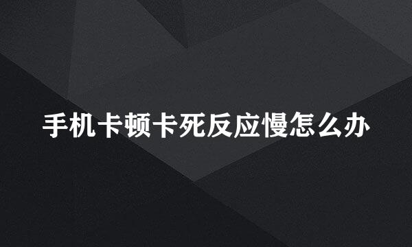 手机卡顿卡死反应慢怎么办