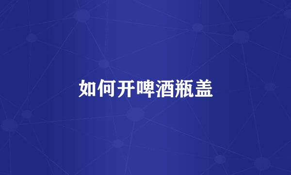 如何开啤酒瓶盖