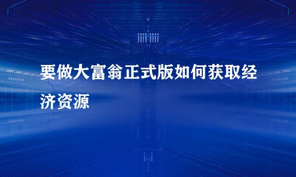 要做大富翁正式版如何获取经济资源