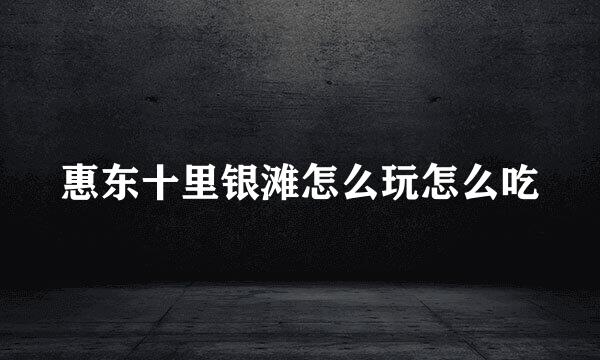 惠东十里银滩怎么玩怎么吃