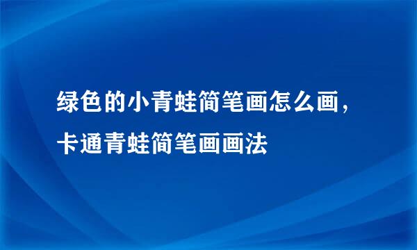 绿色的小青蛙简笔画怎么画，卡通青蛙简笔画画法
