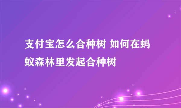 支付宝怎么合种树 如何在蚂蚁森林里发起合种树