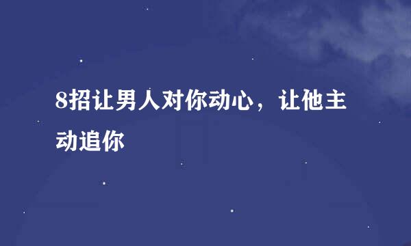 8招让男人对你动心，让他主动追你
