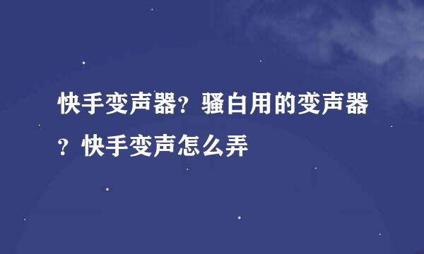 快手变声器？骚白用的变声器？快手变声怎么弄