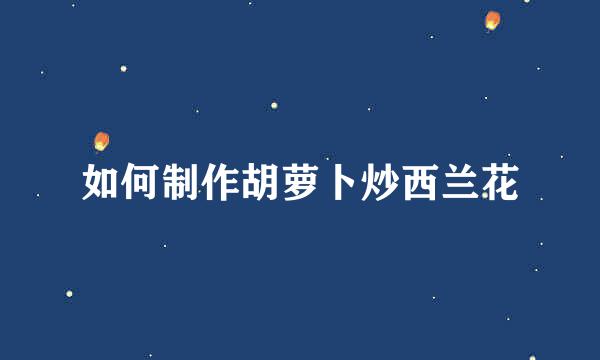 如何制作胡萝卜炒西兰花