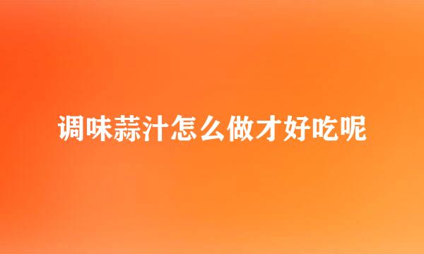 调味蒜汁怎么做才好吃呢