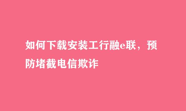 如何下载安装工行融e联，预防堵截电信欺诈