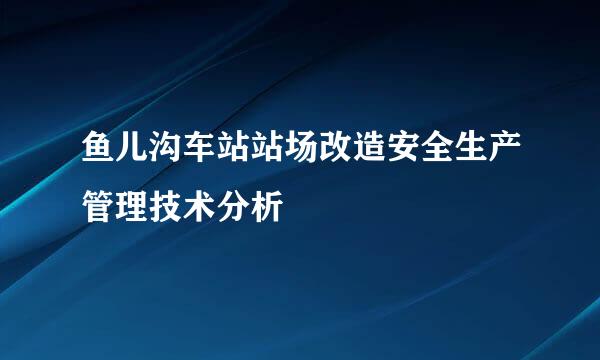 鱼儿沟车站站场改造安全生产管理技术分析