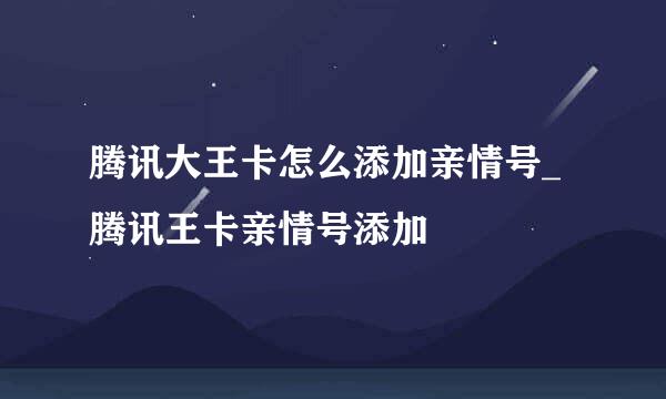 腾讯大王卡怎么添加亲情号_腾讯王卡亲情号添加