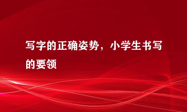 写字的正确姿势，小学生书写的要领