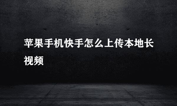 苹果手机快手怎么上传本地长视频
