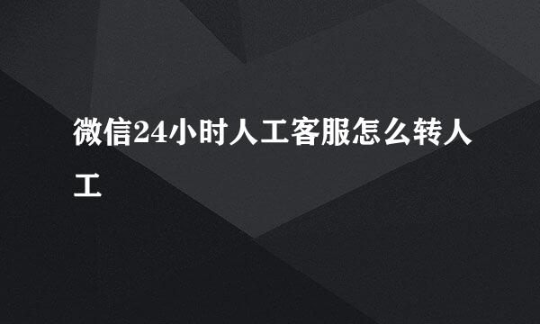 微信24小时人工客服怎么转人工