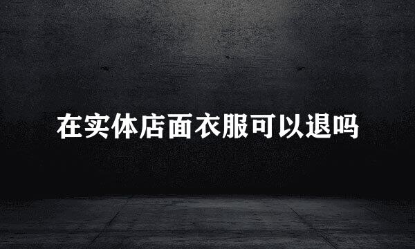 在实体店面衣服可以退吗