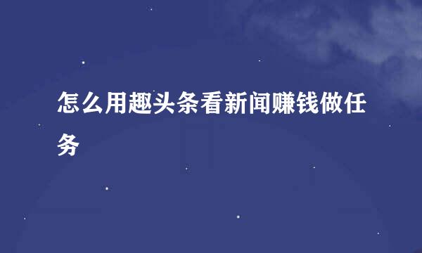 怎么用趣头条看新闻赚钱做任务