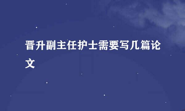晋升副主任护士需要写几篇论文