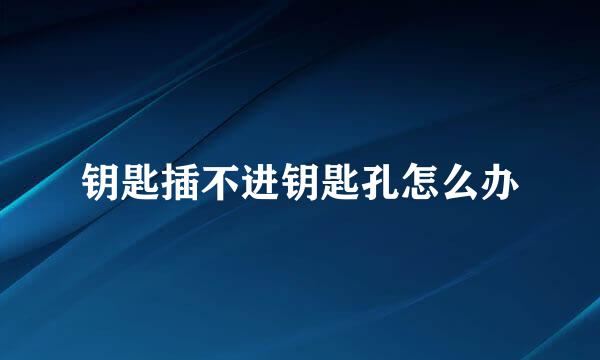 钥匙插不进钥匙孔怎么办