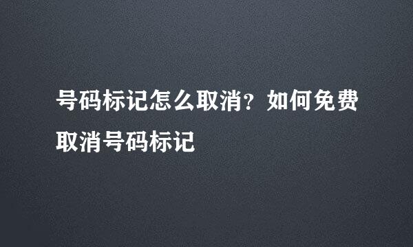 号码标记怎么取消？如何免费取消号码标记
