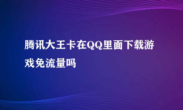 腾讯大王卡在QQ里面下载游戏免流量吗