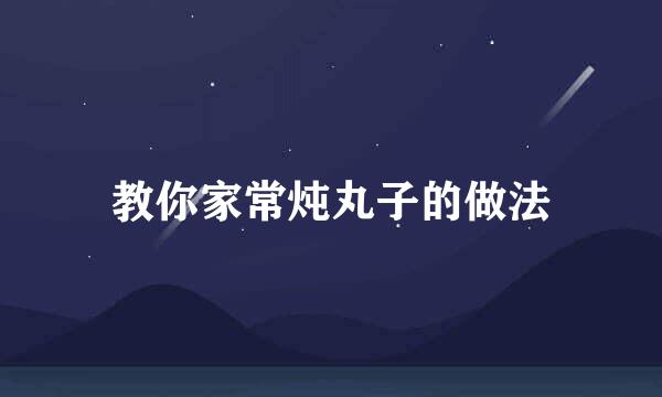 教你家常炖丸子的做法