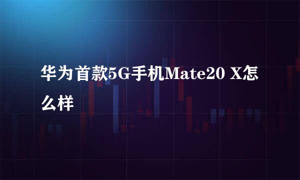 华为首款5G手机Mate20 X怎么样