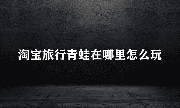 淘宝旅行青蛙在哪里怎么玩