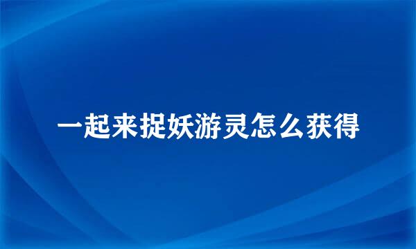 一起来捉妖游灵怎么获得