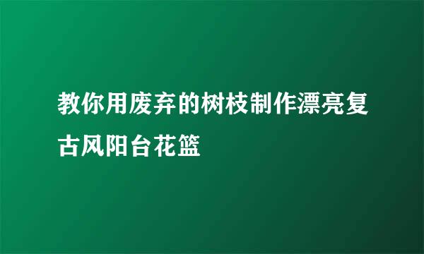 教你用废弃的树枝制作漂亮复古风阳台花篮