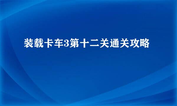 装载卡车3第十二关通关攻略