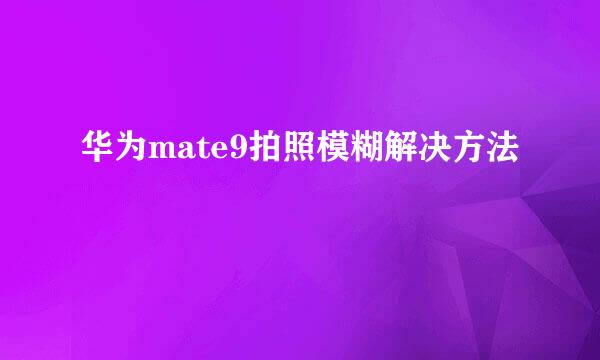 华为mate9拍照模糊解决方法